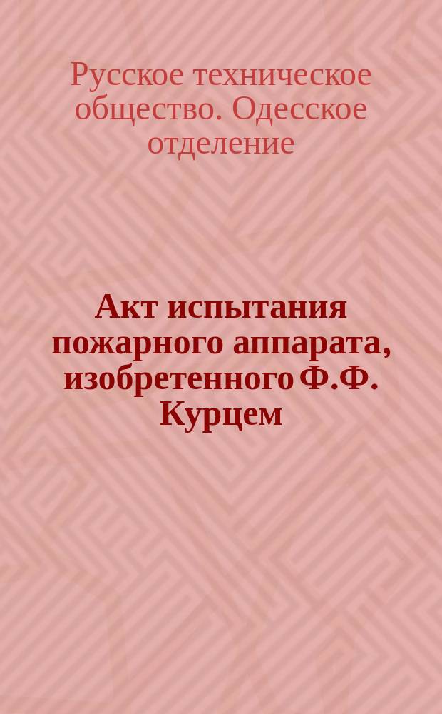 Акт [испытания пожарного аппарата, изобретенного Ф.Ф. Курцем] : Одобрено Советом Одесск. отд-ния Рус. техн. о-ва 28 июля 1887 г