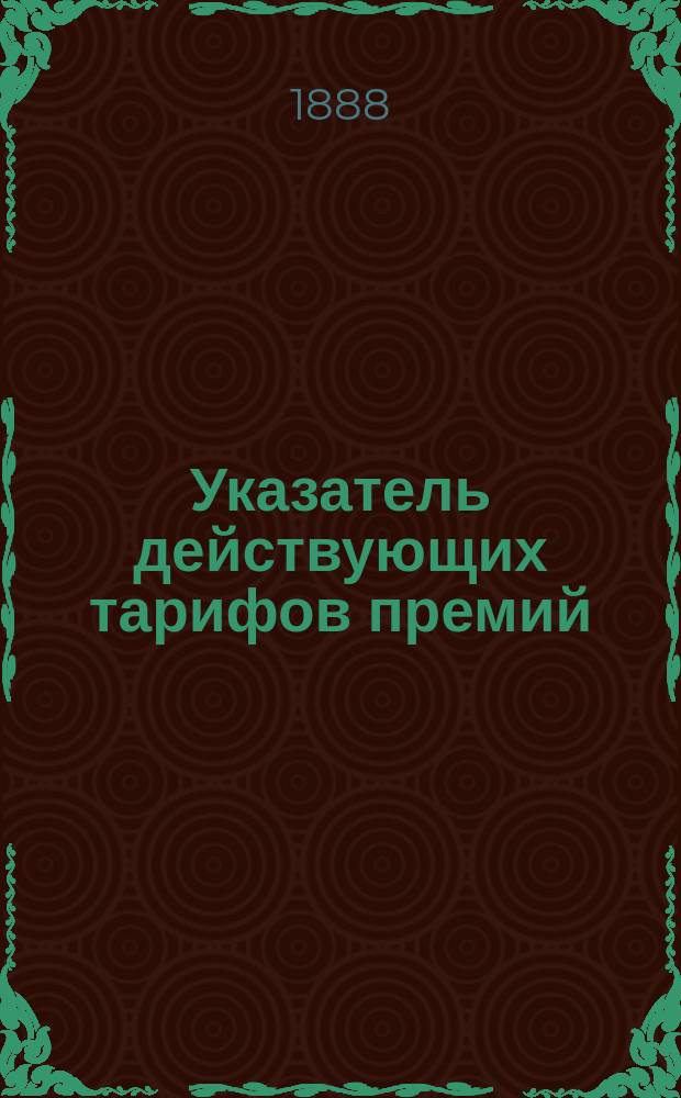 Указатель действующих тарифов премий : Изм. и доп. тарифов премий, последовавшие со времени издания таковых... № 1-. № 1 по апр. 1888 г.