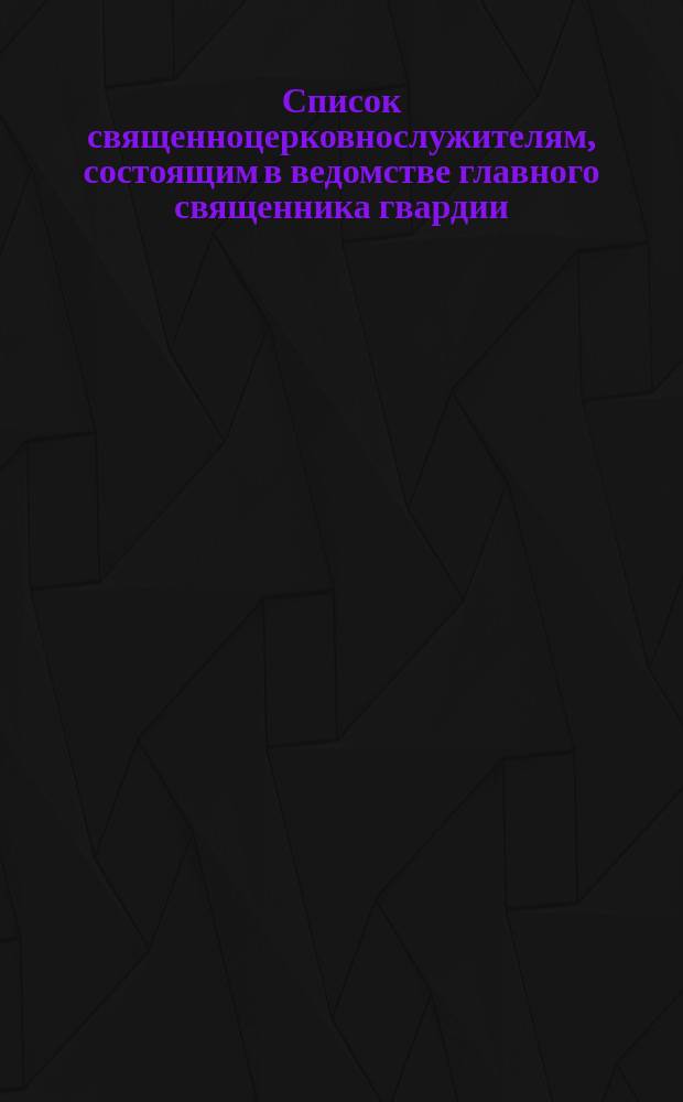 Список священноцерковнослужителям, состоящим в ведомстве главного священника гвардии, гренадер, армии и флота... ... 1893 г.