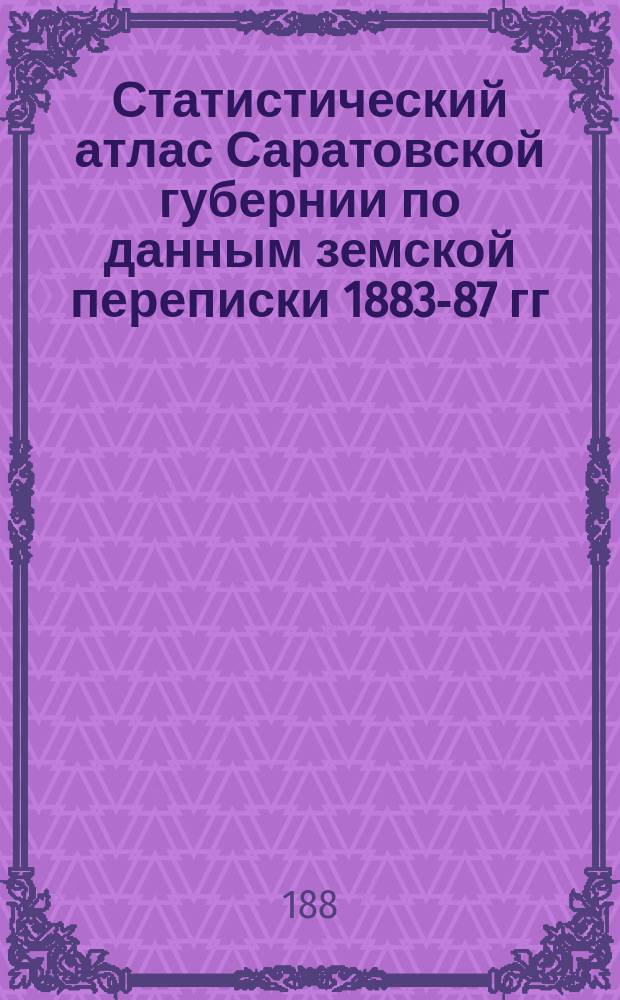 Статистический атлас Саратовской губернии по данным земской переписки 1883-87 гг : Вып. 1-. Вып. 1
