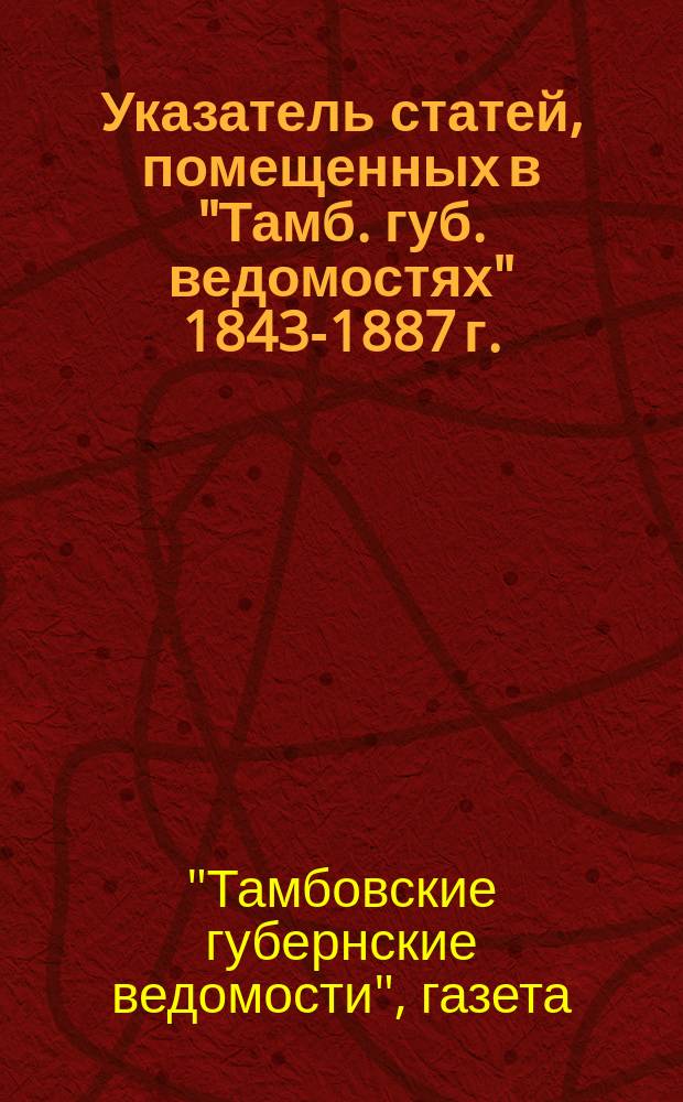 Указатель статей, помещенных в "Тамб. губ. ведомостях" 1843-1887 г.