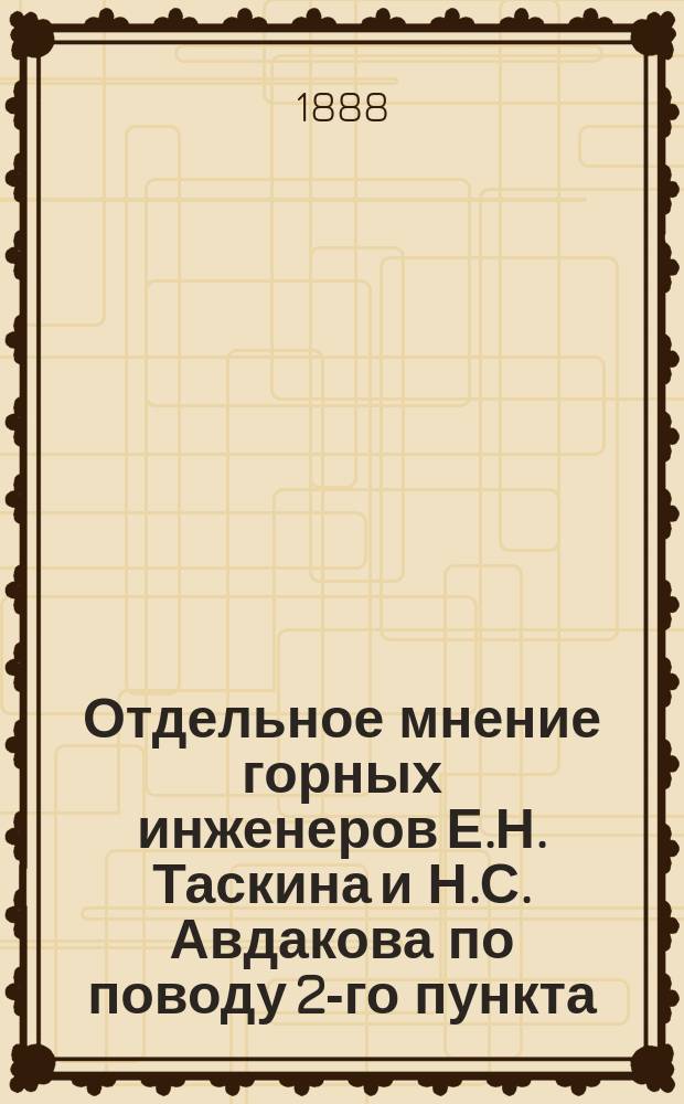 Отдельное мнение горных инженеров Е.Н. Таскина и Н.С. Авдакова по поводу 2-го пункта, выработанного Комиссией проекта организации надзора за исполнением правил о взаимных отношениях между владельцами горных заводов и промыслов и их рабочими; Об урегулировании продажи водки на каменноугольных копях и горных заводах в Донецком бассейне / Соч. Н.С. Авдакова; Главные основания проекта нормального устава вспомогательных касс для горнорабочих Донецкого бассейна