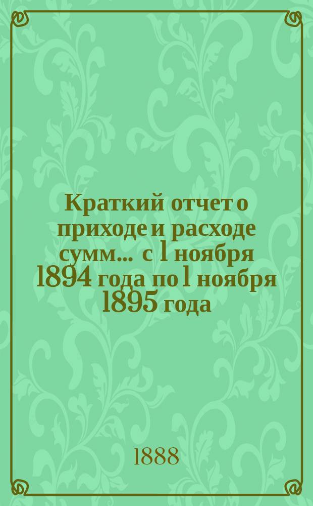 Краткий отчет о приходе и расходе сумм... ... с 1 ноября 1894 года по 1 ноября 1895 года