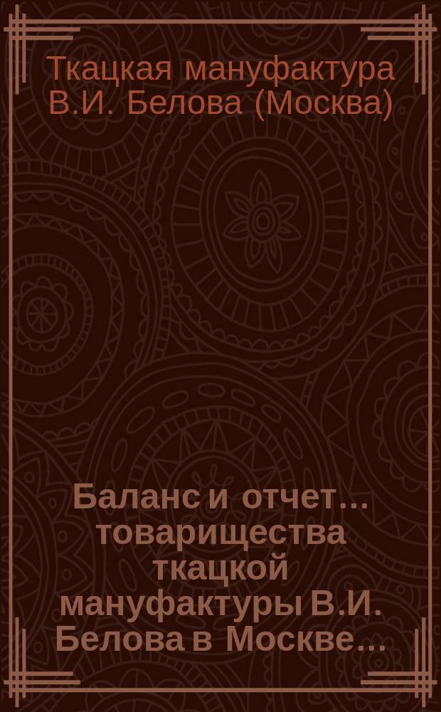 Баланс и отчет... товарищества ткацкой мануфактуры В.И. Белова в Москве...
