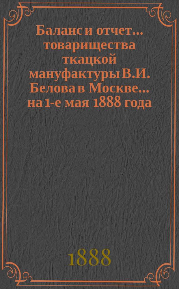 Баланс и отчет... товарищества ткацкой мануфактуры В.И. Белова в Москве... ... на 1-е мая 1888 года