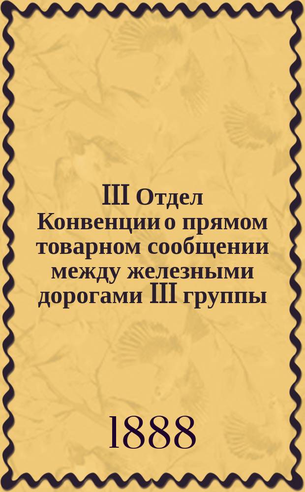 III Отдел Конвенции о прямом товарном сообщении между железными дорогами III группы: Донецкою, Курско-Киевскою, Курско-Харьково-Азовскою, Либаво-Роменскою, Лозово-Севастопольскою, Московско-Курскою, Привислянскою, Фастовскою, Харьково-Николаевскою, Юго-Западными, Екатерининскою, Ивангородо-Домбровскою и Поллескими