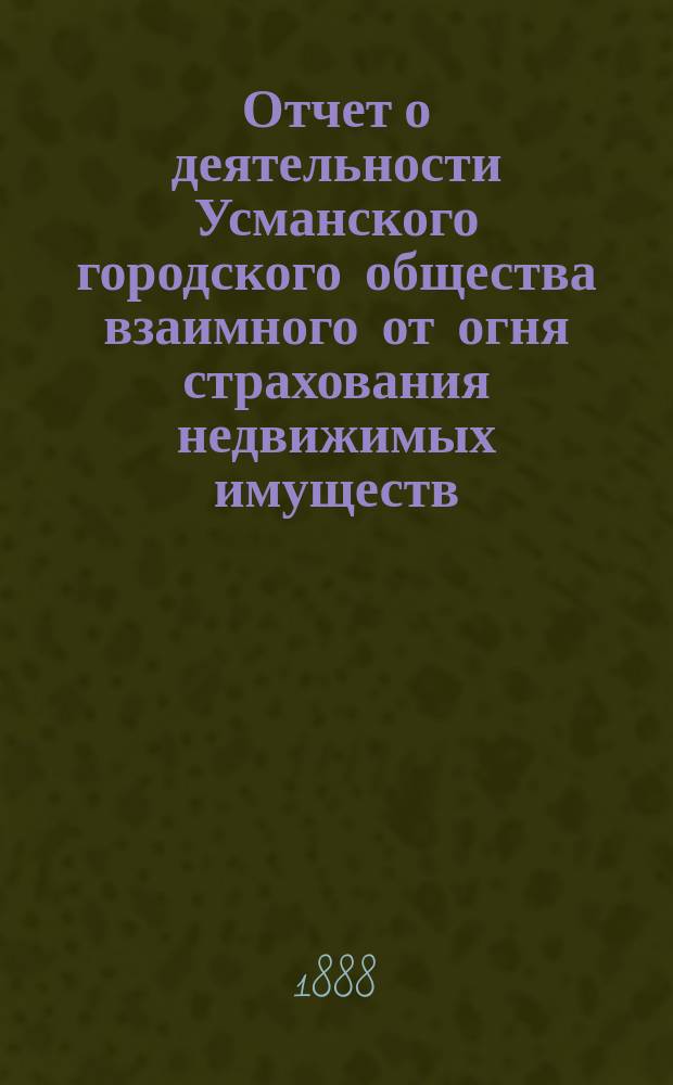 ... Отчет о деятельности Усманского городского общества взаимного от огня страхования недвижимых имуществ ... Первый ... со дня его открытия, т. е. с 14-го августа 1886 г. по 1-е января 1888 г.