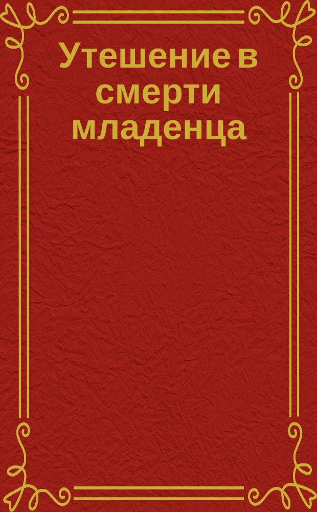 Утешение в смерти младенца: (Письмо к матери); Утешение в печали о мертворожденном младенце: (Письмо Филарета, митроп. Моск. к протоиерею)