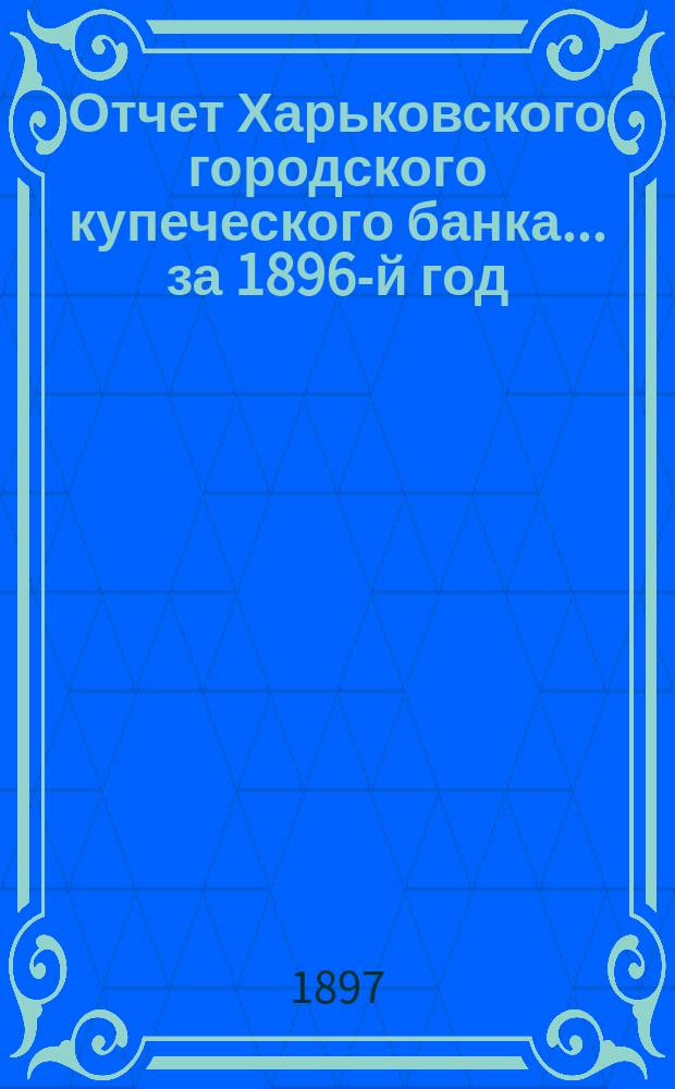 Отчет Харьковского городского купеческого банка... за 1896-й год