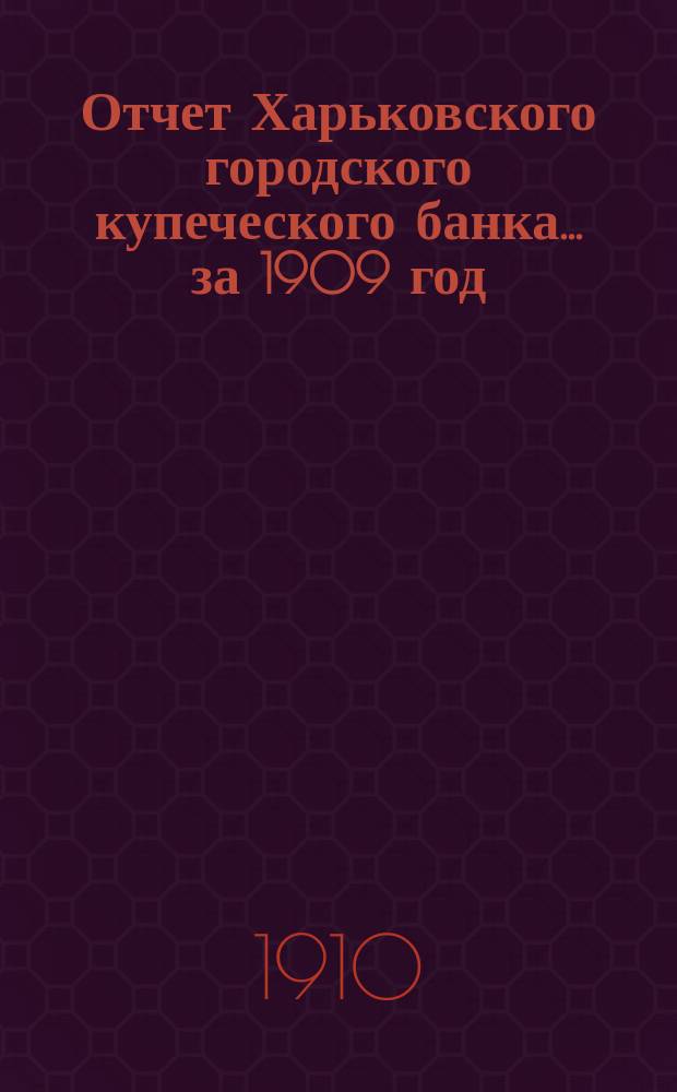 Отчет Харьковского городского купеческого банка... за 1909 год
