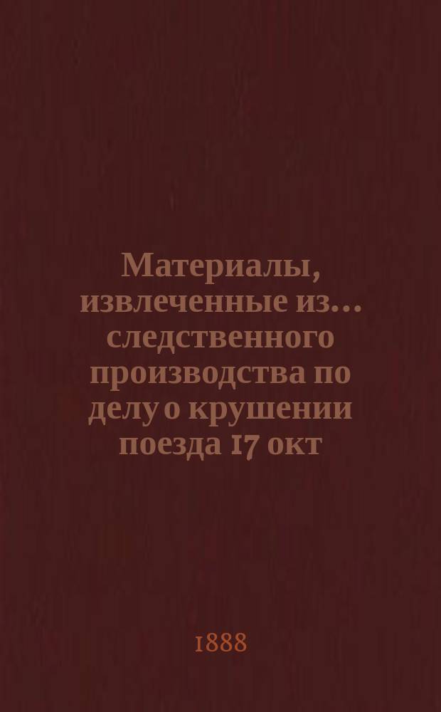 Материалы, извлеченные из... следственного производства [по делу о крушении поезда 17 окт. 1888 г. между станциями Борки и Тарановка на линии Киево-Харьково-Азовской ж. д.]. ... 4-го тома