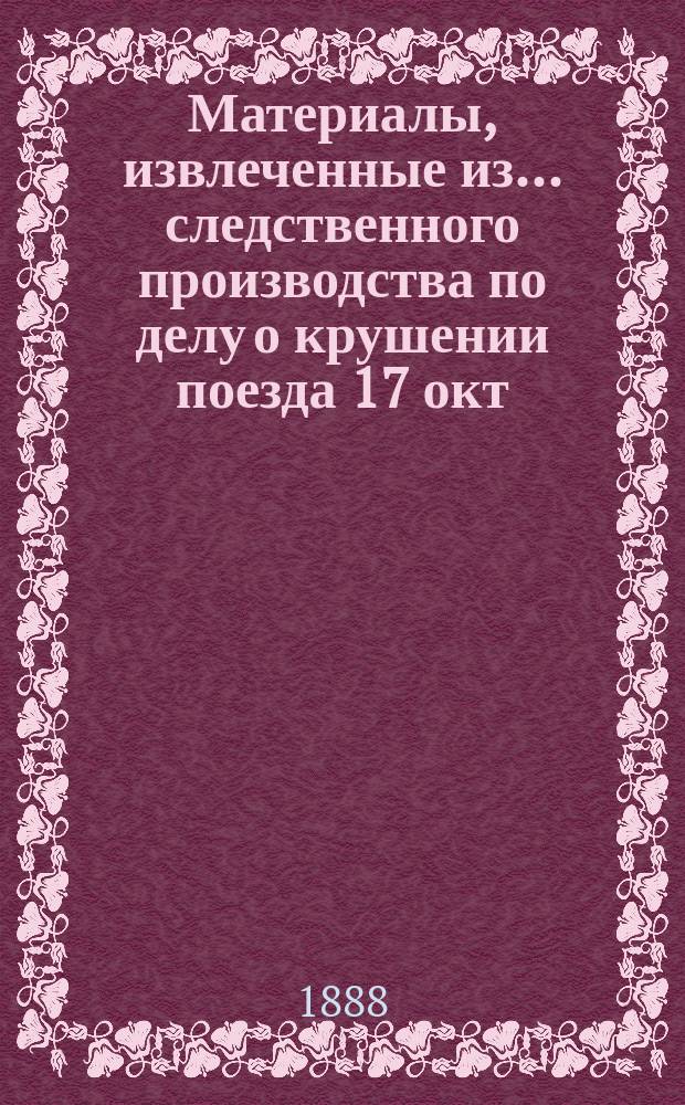 Материалы, извлеченные из... следственного производства [по делу о крушении поезда 17 окт. 1888 г. между станциями Борки и Тарановка на линии Киево-Харьково-Азовской ж. д.]. ... 5-го тома