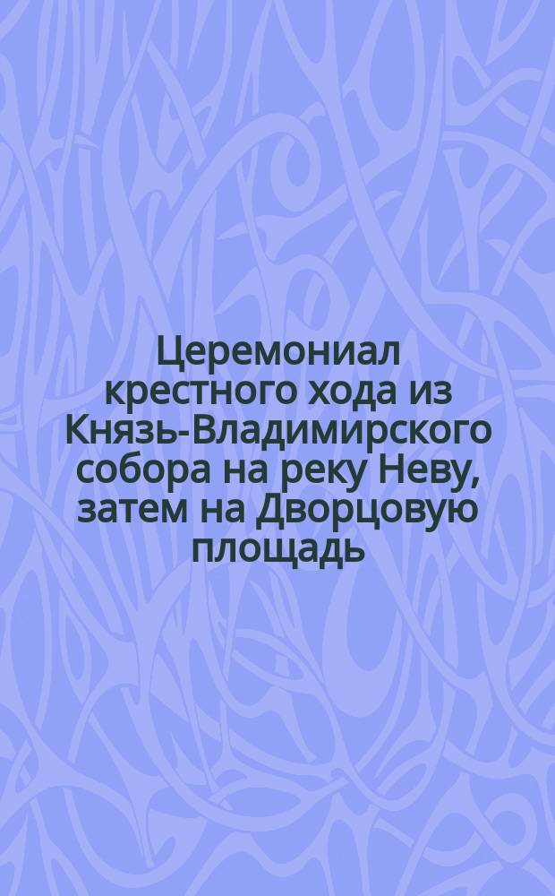 Церемониал крестного хода из Князь-Владимирского собора на реку Неву, затем на Дворцовую площадь, 15-го июля 1888 года по случаю празднования 900-летия крещения Руси