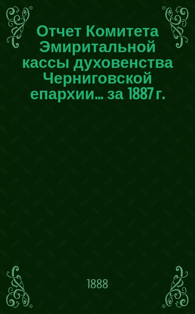 Отчет Комитета Эмиритальной кассы духовенства Черниговской епархии... ... за 1887 г.
