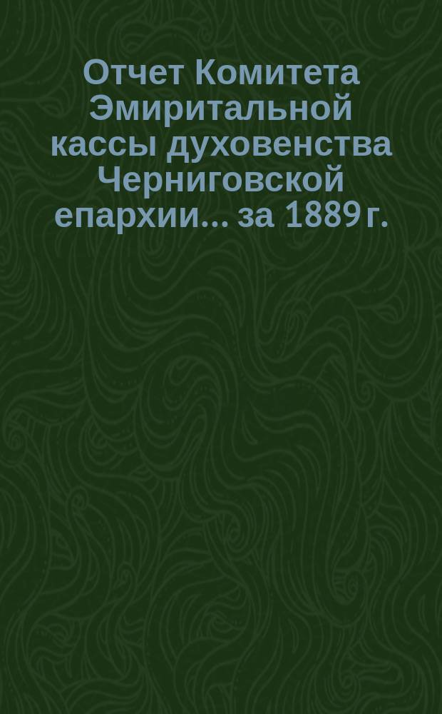 Отчет Комитета Эмиритальной кассы духовенства Черниговской епархии... ... за 1889 г.