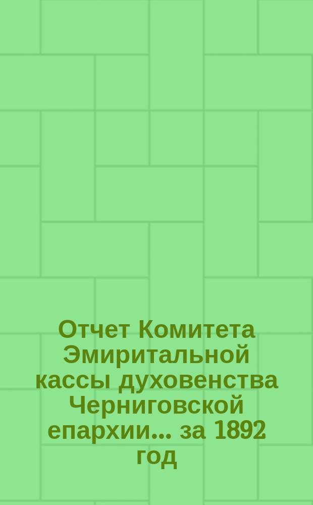 Отчет Комитета Эмиритальной кассы духовенства Черниговской епархии... ... за 1892 год