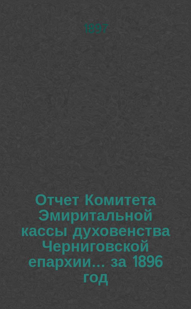 Отчет Комитета Эмиритальной кассы духовенства Черниговской епархии... ... за 1896 год