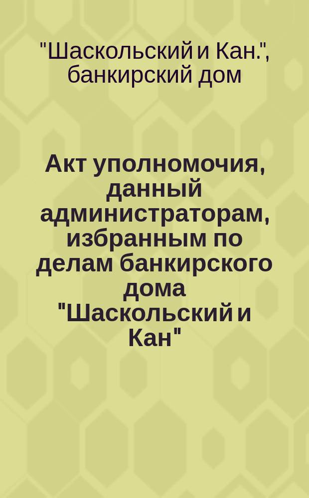 Акт уполномочия, данный администраторам, избранным по делам банкирского дома "Шаскольский и Кан"