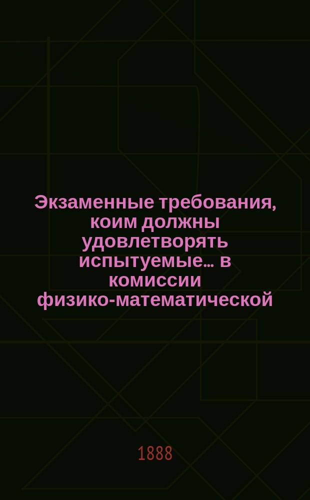 Экзаменные требования, коим должны удовлетворять испытуемые... ... в комиссии физико-математической