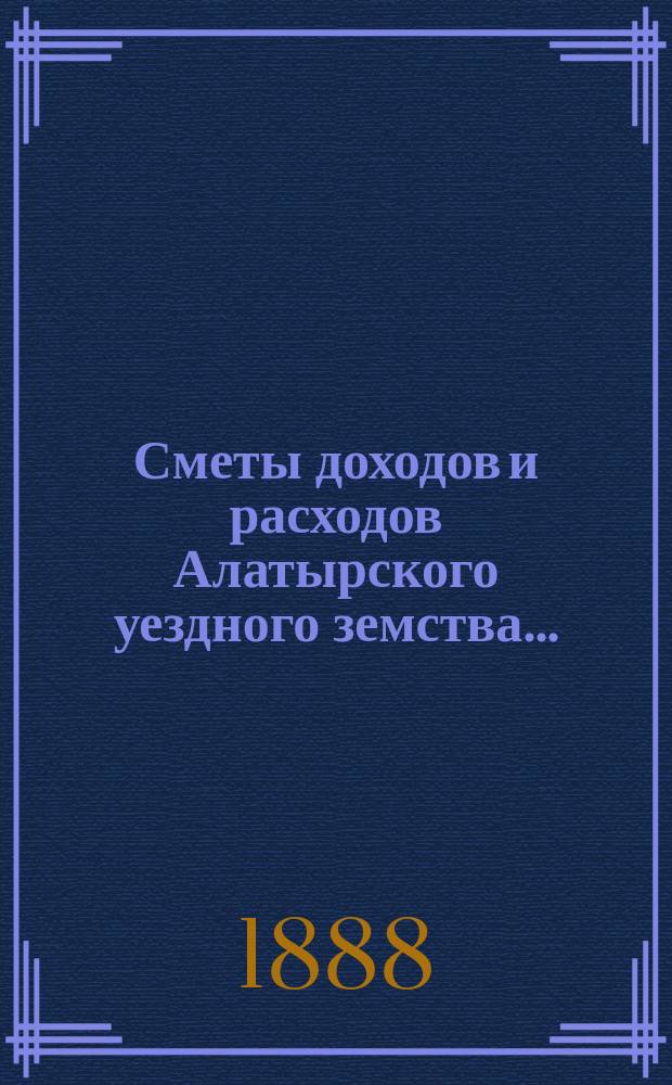 Сметы доходов и расходов Алатырского уездного земства.. : С прил. на 1873 год : Смета