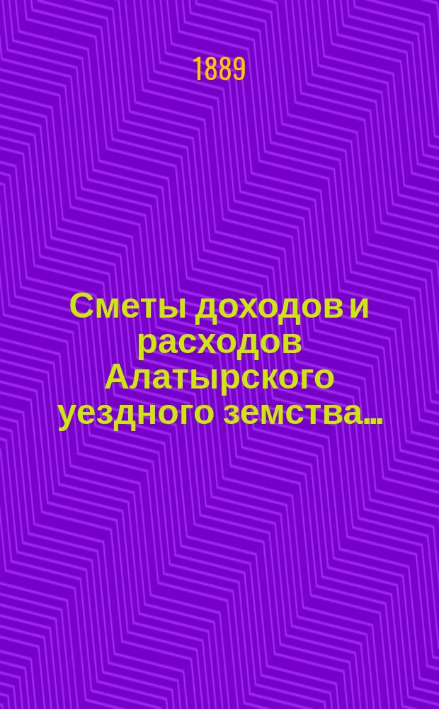 Сметы доходов и расходов Алатырского уездного земства.. : С прил. на 1889 год и отчеты... : на 1889 год и отчеты: по добровольному земскому страхованию с 1 сентября 1887 года по 1-е сентября 1888 года и по земскому страхованию за 1887 и 1888 годы