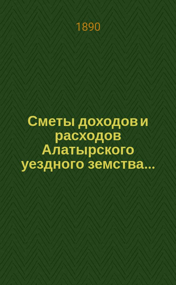 Сметы доходов и расходов Алатырского уездного земства.. : С прил. на 1890 год и отчеты... : на 1890 и отчеты: по добровольному земскому страхованию с 1 сентября 1888 года по 1-е сентября 1889 года и по земскому страхованию за 1888/9 годы