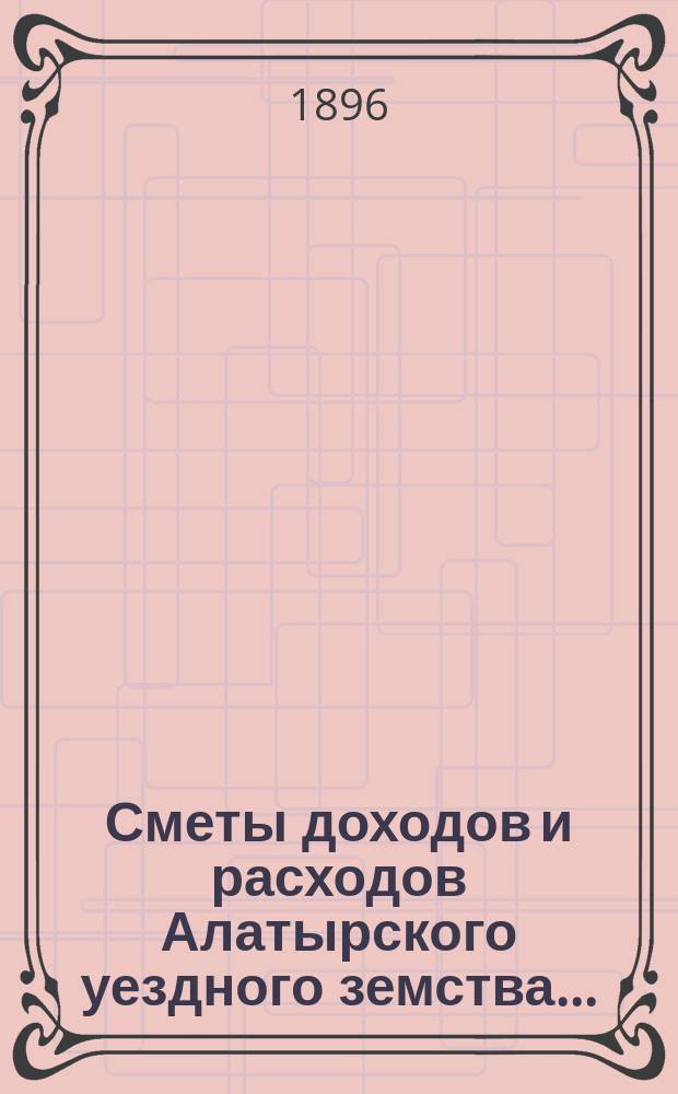 Сметы доходов и расходов Алатырского уездного земства.. : С прил. на 1896 год
