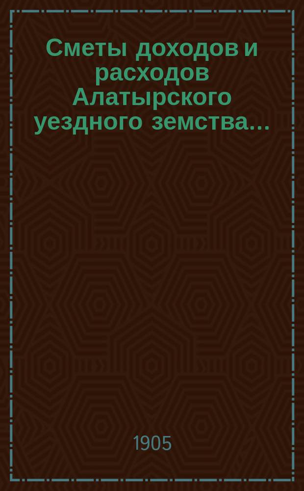Сметы доходов и расходов Алатырского уездного земства.. : С прил. на 1905 год