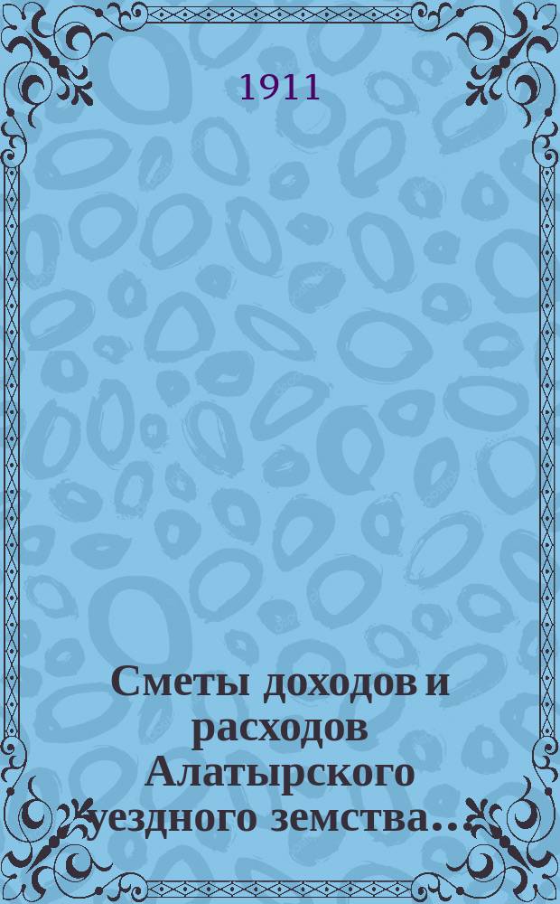 Сметы доходов и расходов Алатырского уездного земства.. : С прил. на 1911 год