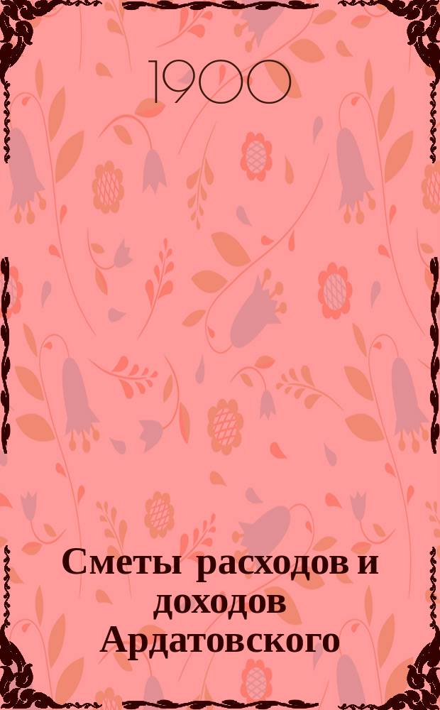 Сметы расходов и доходов Ардатовского (Симбирской губернии) уездного земства... на 1900 год : на 1900 год