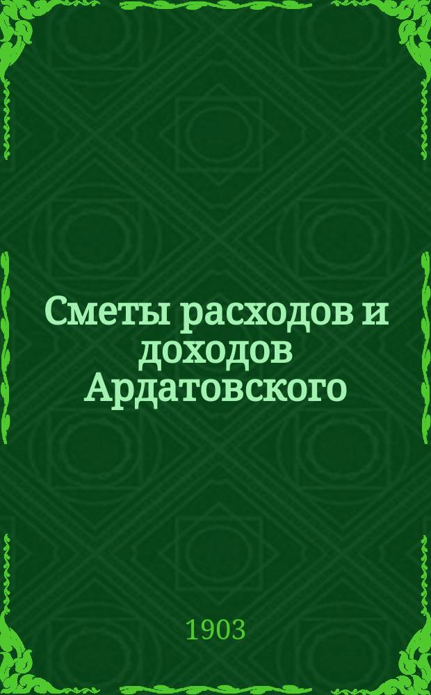 Сметы расходов и доходов Ардатовского (Симбирской губернии) уездного земства... на 1903 год : на 1903 год