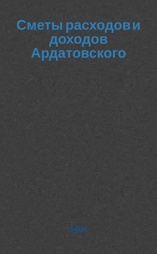 Сметы расходов и доходов Ардатовского (Симбирской губернии) уездного земства... на 1904 год : на 1904 год