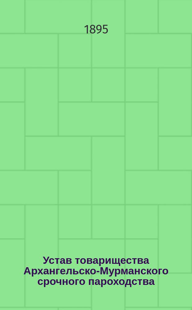 Устав товарищества Архангельско-Мурманского срочного пароходства : Утв. 15 мая 1895 г.