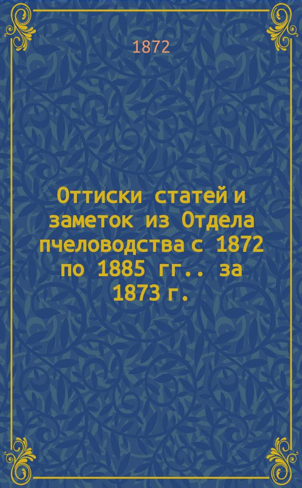 [Оттиски статей и заметок из Отдела пчеловодства с 1872 по 1885 гг.]. [за 1873 г.]