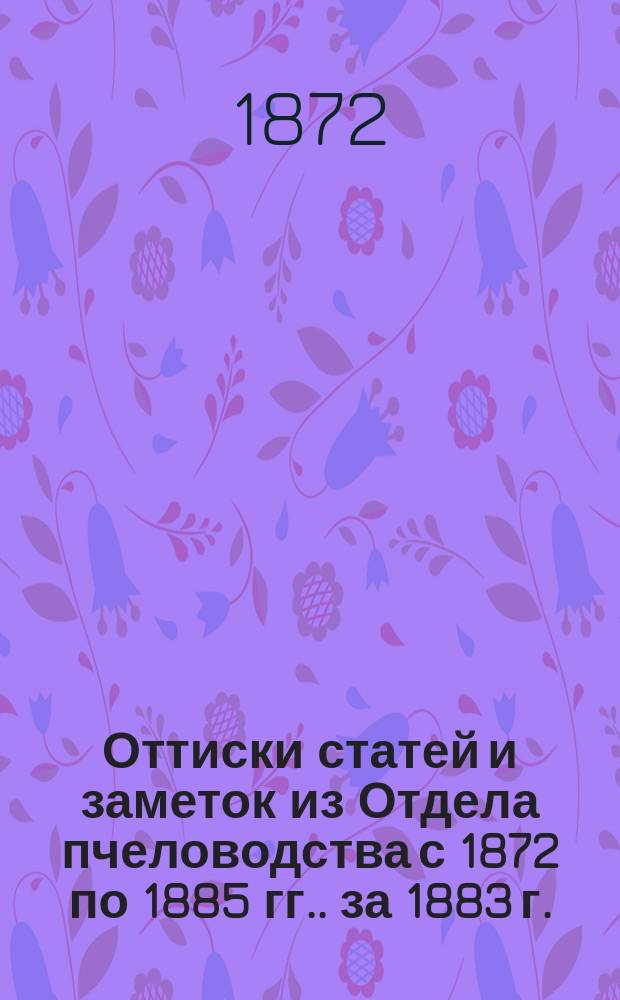 [Оттиски статей и заметок из Отдела пчеловодства с 1872 по 1885 гг.]. [за 1883 г.]