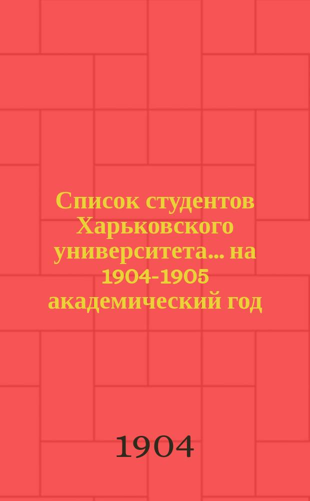 Список студентов Харьковского университета... ... на 1904-1905 академический год