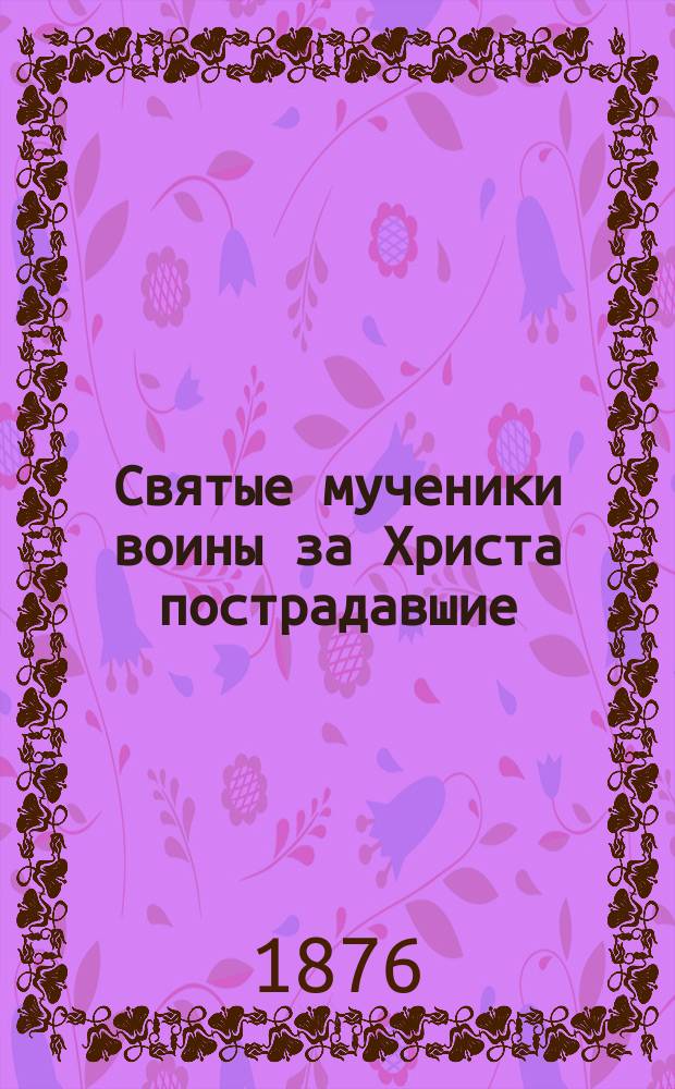 Святые мученики воины за Христа пострадавшие : [Заимствовано из Четь-миней]. Вып. 1