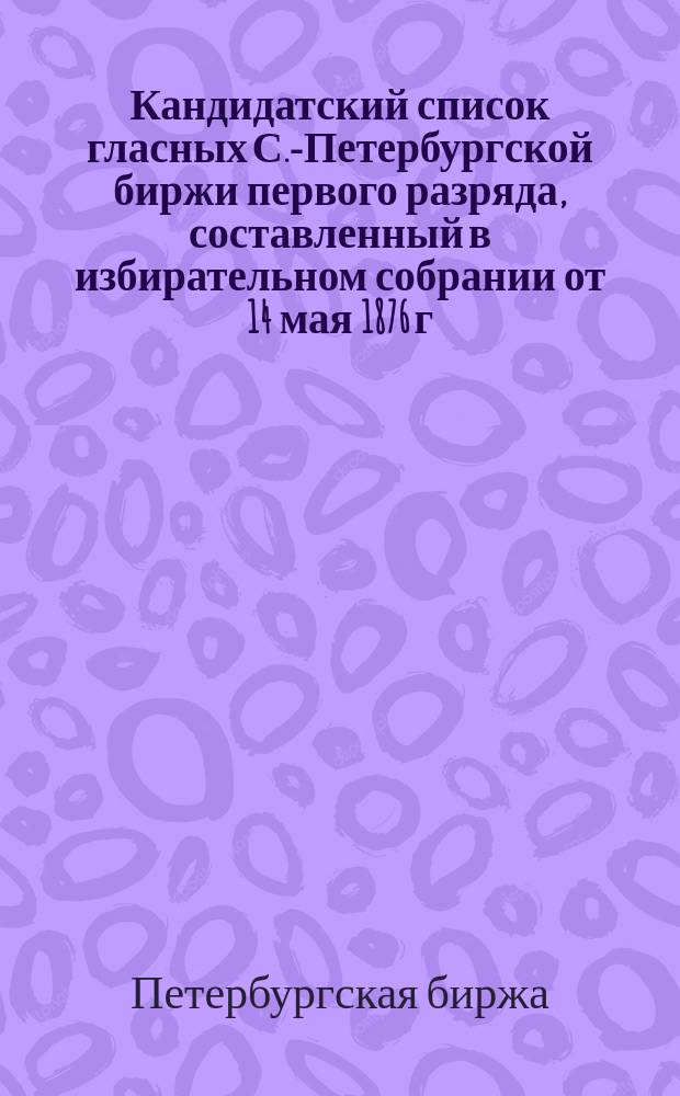 Кандидатский список гласных С.-Петербургской биржи первого разряда, составленный в избирательном собрании от 14 мая 1876 г.