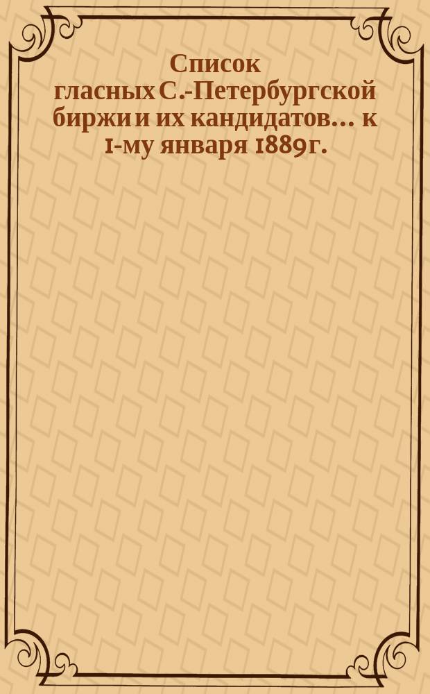 Список гласных С.-Петербургской биржи и их кандидатов... ... к 1-му января 1889 г.