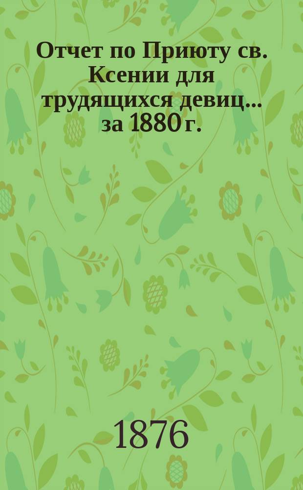 Отчет по Приюту св. Ксении для трудящихся девиц... ... за 1880 г.