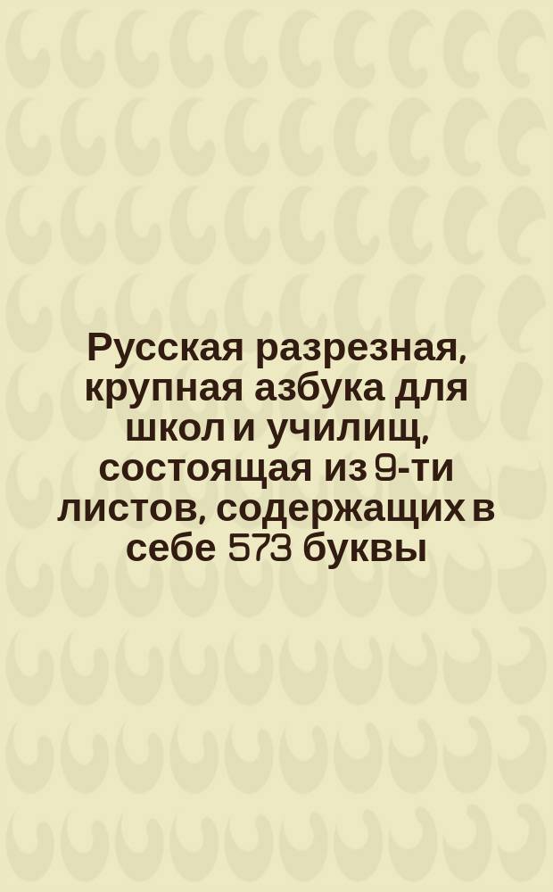 Русская разрезная, крупная азбука для школ и училищ, состоящая из 9-ти листов, содержащих в себе 573 буквы, в числе которых находятся: заглавные и строчные печатные, заглавные и строчные скорописные, цифры, знаки препинания и арифметические