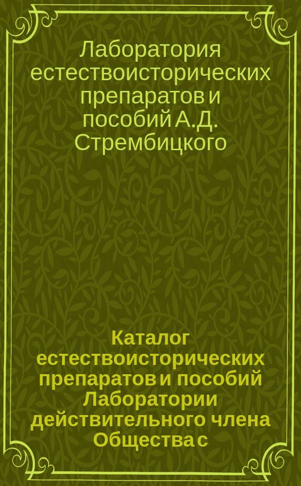Каталог естествоисторических препаратов и пособий Лаборатории действительного члена Общества с.-петербургских естествоиспытателей Александра Доримедонтовича Стрембицкого : Вступ. статья