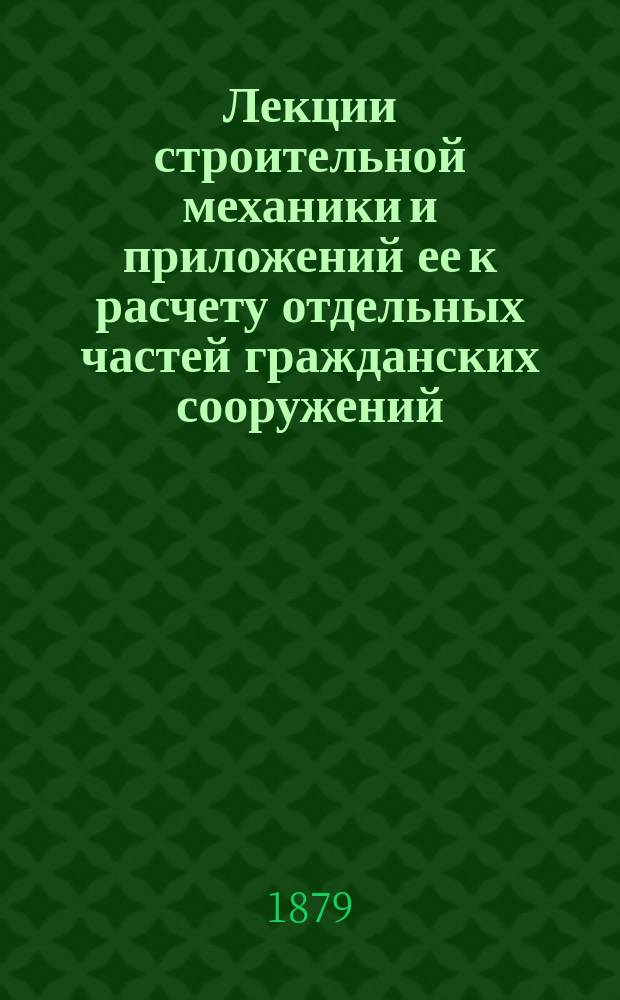 Лекции строительной механики и приложений ее к расчету отдельных частей гражданских сооружений, читанные в Строительном училище в 1877-78 г. преподавателем строительной механики в строительном училище... С.Б. Лукашевичем. Ч. 2. Вып. 1 : Решетчатые фермы, кривые брусья, стены, своды и стропила