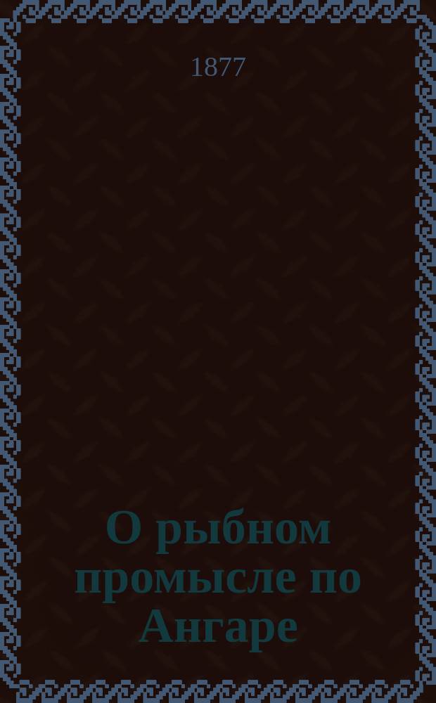 О рыбном промысле по Ангаре : (В м. 1876 году)