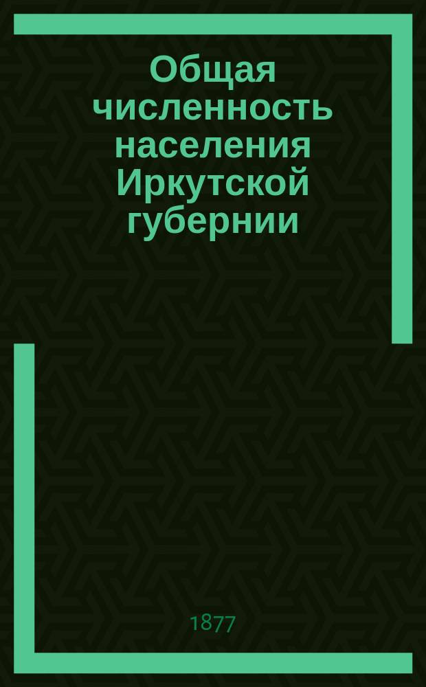Общая численность населения Иркутской губернии : (Из работ Стат. ком.)
