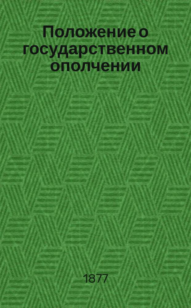 Положение о государственном ополчении : С прил. дополнительных правил о ведении списков ополченцам, сборе ратников и назначении их на службу