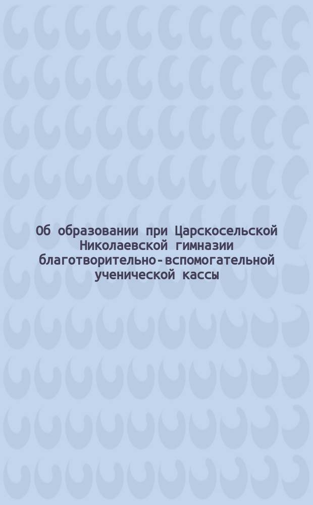 [Об образовании при Царскосельской Николаевской гимназии благотворительно-вспомогательной ученической кассы