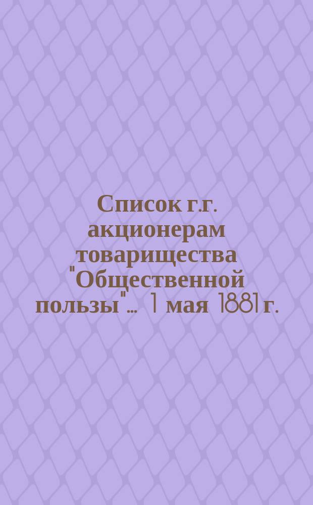 Список г.г. акционерам товарищества "Общественной пользы"... ... 1 мая 1881 г.