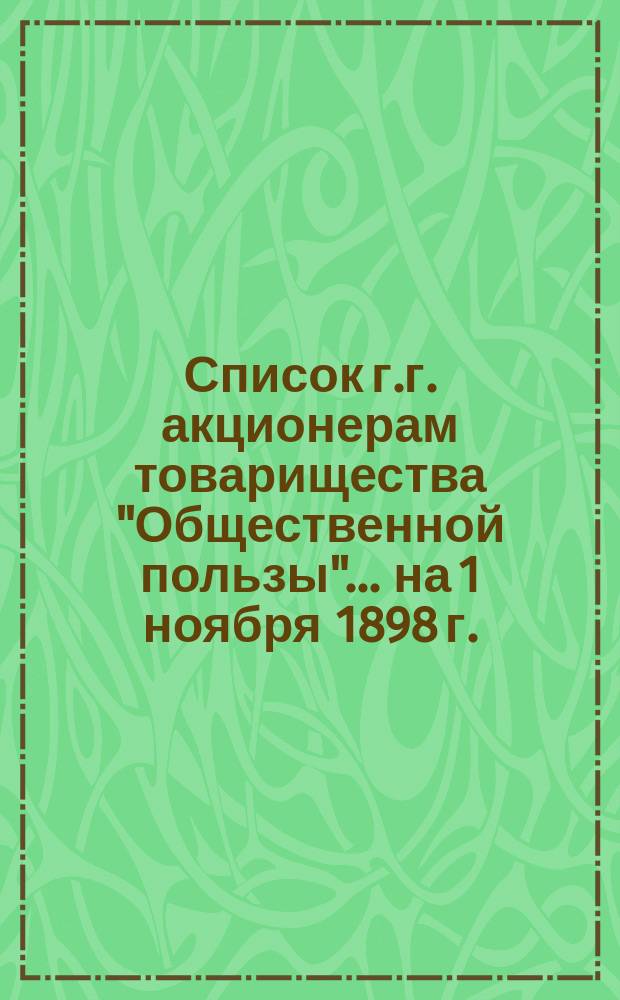 Список г.г. акционерам товарищества "Общественной пользы"... ... на 1 ноября 1898 г.