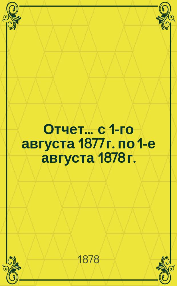 Отчет... ... с 1-го августа 1877 г. по 1-е августа 1878 г.
